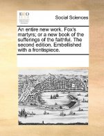 Entire New Work. Fox's Martyrs; Or a New Book of the Sufferings of the Faithful. the Second Edition. Embellished with a Frontispiece.