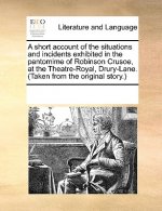 Short Account of the Situations and Incidents Exhibited in the Pantomime of Robinson Crusoe, at the Theatre-Royal, Drury-Lane. (Taken from the Origina