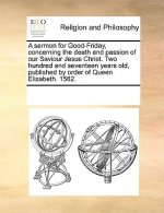 Sermon for Good-Friday, Concerning the Death and Passion of Our Saviour Jesus Christ. Two Hundred and Seventeen Years Old, Published by Order of Queen