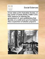 True State of the Amicable Society, at the Corner of Dean-Street, Fetter-Lane. with Reasons for Altering the Government Of, and Establishing That Soci