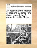 Account of the Method of Securing Buildings (and Ships) Against Fire. as Presented to His Majesty.