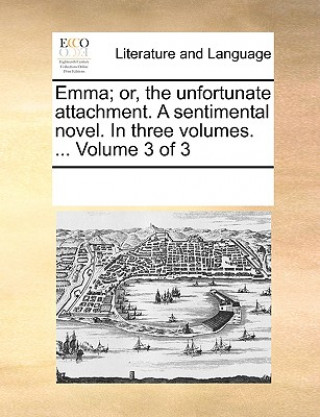 Emma; Or, the Unfortunate Attachment. a Sentimental Novel. in Three Volumes. ... Volume 3 of 3