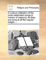 Curious Collection of the Most Celebrated Songs in Honour of Masonry. as They Are Sung at All the Regular Lodges ...
