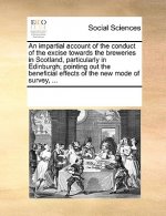 Impartial Account of the Conduct of the Excise Towards the Breweries in Scotland, Particularly in Edinburgh; Pointing Out the Beneficial Effects of th