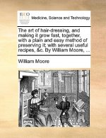 Art of Hair-Dressing, and Making It Grow Fast, Together, with a Plain and Easy Method of Preserving It; With Several Useful Recipes, &C. by William Mo