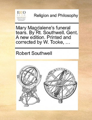 Mary Magdalene's Funeral Tears. by Rt. Southwell. Gent. a New Edition. Printed and Corrected by W. Tooke, ...