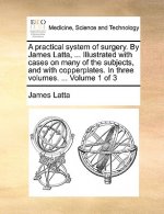 practical system of surgery. By James Latta, ... Illustrated with cases on many of the subjects, and with copperplates. In three volumes. ... Volume 1