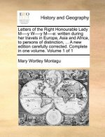 Letters of the Right Honourable Lady M----y W----y M----e: written during her travels in Europe, Asia and Africa, to persons of distinction, ... A new