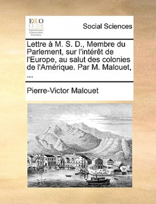 Lettre   M. S. D., Membre Du Parlement, Sur l'Int r t de l'Europe, Au Salut Des Colonies de l'Am rique. Par M. Malouet, ...