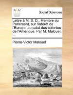 Lettre   M. S. D., Membre Du Parlement, Sur l'Int r t de l'Europe, Au Salut Des Colonies de l'Am rique. Par M. Malouet, ...