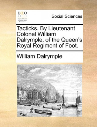 Tacticks. by Lieutenant Colonel William Dalrymple, of the Queen's Royal Regiment of Foot.