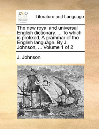 new royal and universal English dictionary. ... To which is prefixed, A grammar of the English language. By J. Johnson, ... Volume 1 of 2