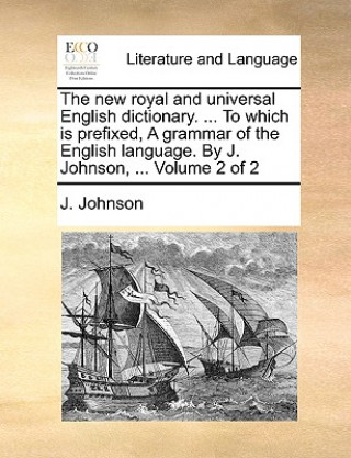 New Royal and Universal English Dictionary. ... to Which Is Prefixed, a Grammar of the English Language. by J. Johnson, ... Volume 2 of 2
