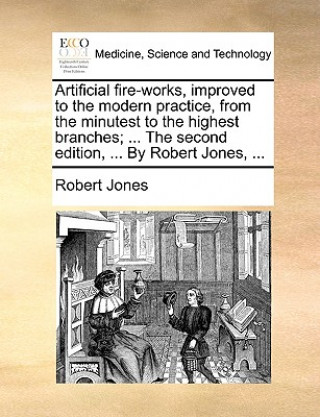 Artificial fire-works, improved to the modern practice, from the minutest to the highest branches; ... The second edition, ... By Robert Jones, ...