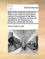 State of the Instances Produced by Simon Lord Lovat, for Proving the Custom of Succession in the Title of Lord Baron in Scotland, as They Are Admitted