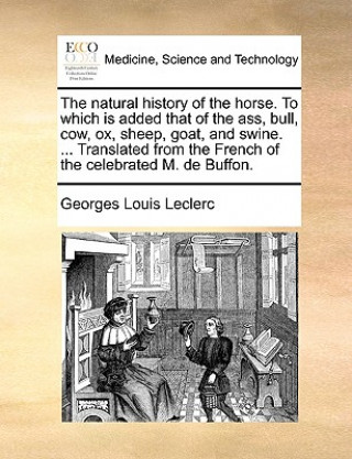 Natural History of the Horse. to Which Is Added That of the Ass, Bull, Cow, Ox, Sheep, Goat, and Swine. ... Translated from the French of the Celebrat