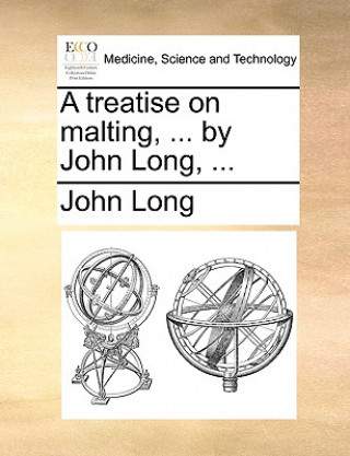 treatise on malting, ... by John Long, ...