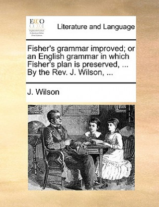 Fisher's grammar improved; or an English grammar in which Fisher's plan is preserved, ... By the Rev. J. Wilson, ...