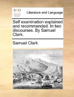 Self Examination Explained and Recommended. in Two Discourses. by Samuel Clark.