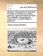 Minutes, in the Process of Reduction, the Duke of Hamilton and Others, Pursuers, Against Archibald Douglas, Esq; Defender. Respecting the Examination
