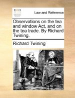 Observations on the Tea and Window ACT, and on the Tea Trade. by Richard Twining.