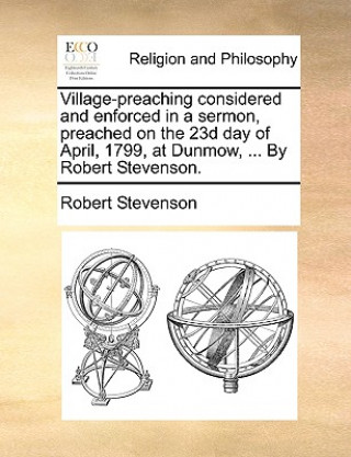 Village-Preaching Considered and Enforced in a Sermon, Preached on the 23d Day of April, 1799, at Dunmow, ... by Robert Stevenson.