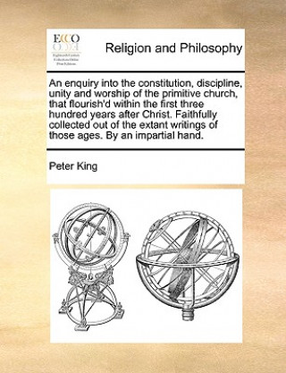 enquiry into the constitution, discipline, unity and worship of the primitive church, that flourish'd within the first three hundred years after Chris