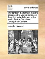 Thoughts in the Form of Maxims Addressed to Young Ladies, on Their First Establishment in the World. by the Countess Dowager of Carlisle.