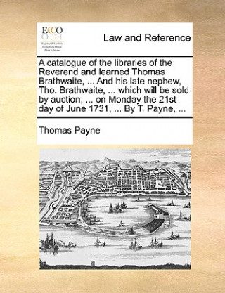 A catalogue of the libraries of the Reverend and learned Thomas Brathwaite, ... And his late nephew, Tho. Brathwaite, ... which will be sold by auctio