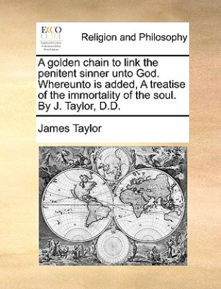 golden chain to link the penitent sinner unto God. Whereunto is added, A treatise of the immortality of the soul. By J. Taylor, D.D.