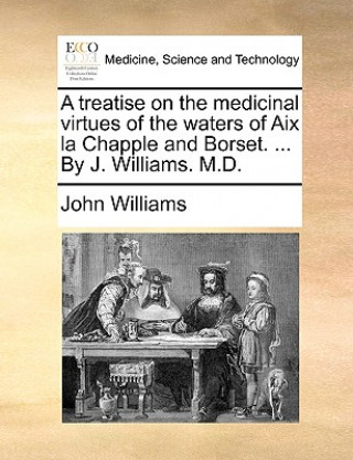 treatise on the medicinal virtues of the waters of Aix la Chapple and Borset. ... By J. Williams. M.D.