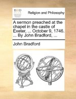 Sermon Preached at the Chapel in the Castle of Exeter, ... October 9, 1746. ... by John Bradford, ...
