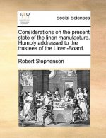 Considerations on the Present State of the Linen Manufacture. Humbly Addressed to the Trustees of the Linen-Board.