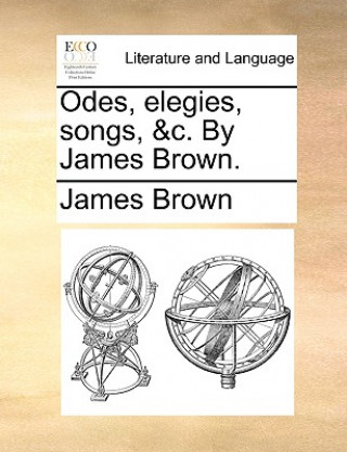 Odes, elegies, songs, &c. By James Brown.