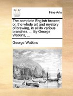 Complete English Brewer; Or, the Whole Art and Mystery of Brewing, in All Its Various Branches. ... by George Watkins, ...