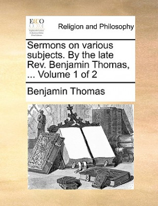 Sermons on various subjects. By the late Rev. Benjamin Thomas, ... Volume 1 of 2