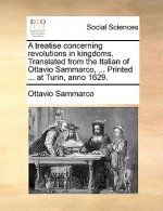 Treatise Concerning Revolutions in Kingdoms. Translated from the Italian of Ottavio Sammarco, ... Printed ... at Turin, Anno 1629.