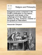 Dangerous errors contained in Mr. Smith's publication on the nature, necessity, and design of the sufferings of Christ. Stated and refuted, by Alex. S