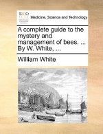 A complete guide to the mystery and management of bees. ... By W. White, ...