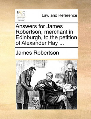 Answers for James Robertson, merchant in Edinburgh, to the petition of Alexander Hay ...