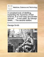 Compleat Body of Distilling, Explaining the Mysteries of That Science, in a Most Easy and Familiar Manner, ... in Two Parts. by George Smith, ... the