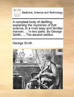 Compleat Body of Distilling, Explaining the Mysteries of That Science, in a Most Easy and Familiar Manner, ... in Two Parts. by George Smith, ... the