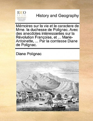 Memoires sur la vie et le caractere de Mme. la duchesse de Polignac. Avec des anecdotes interessantes sur la Revolution Francoise, et ... Marie-Antoin
