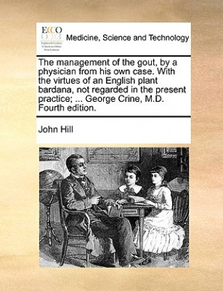 management of the gout, by a physician from his own case. With the virtues of an English plant bardana, not regarded in the present practice; ... Geor