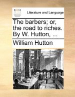 Barbers; Or, the Road to Riches. by W. Hutton, ...