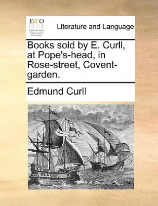 Books Sold by E. Curll, at Pope's-Head, in Rose-Street, Covent-Garden.