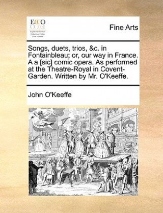 Songs, duets, trios, &c. in Fontainbleau; or, our way in France. A a [sic] comic opera. As performed at the Theatre-Royal in Covent-Garden. Written by