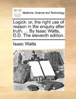 Logick: or, the right use of reason in the enquiry after truth. ... By Isaac Watts, D.D. The eleventh edition.