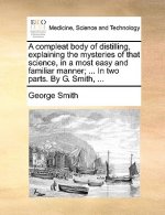 Compleat Body of Distilling, Explaining the Mysteries of That Science, in a Most Easy and Familiar Manner; ... in Two Parts. by G. Smith, ...