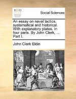 Essay on Naval Tactics, Systematical and Historical. with Explanatory Plates. in Four Parts. by John Clerk, ... Part I.